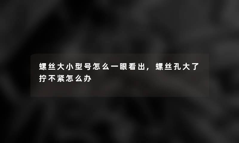 螺丝大小型号怎么一眼看出,螺丝孔大了拧不紧怎么办 螺丝大小型号怎么一眼看出,螺丝孔大了拧不紧怎么办