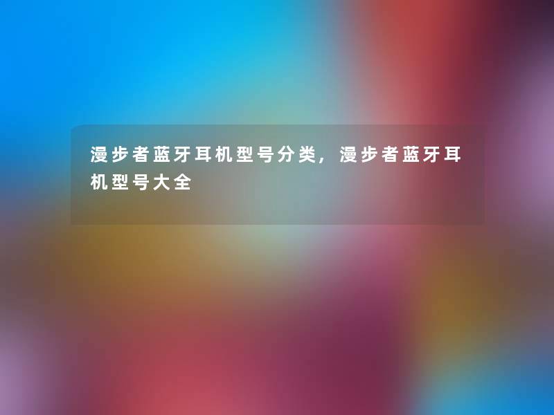 漫步者蓝牙耳机型号分类,漫步者蓝牙耳机型号大全