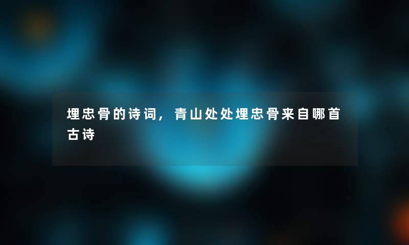 埋忠骨的诗词,青山处处埋忠骨来自哪首古诗