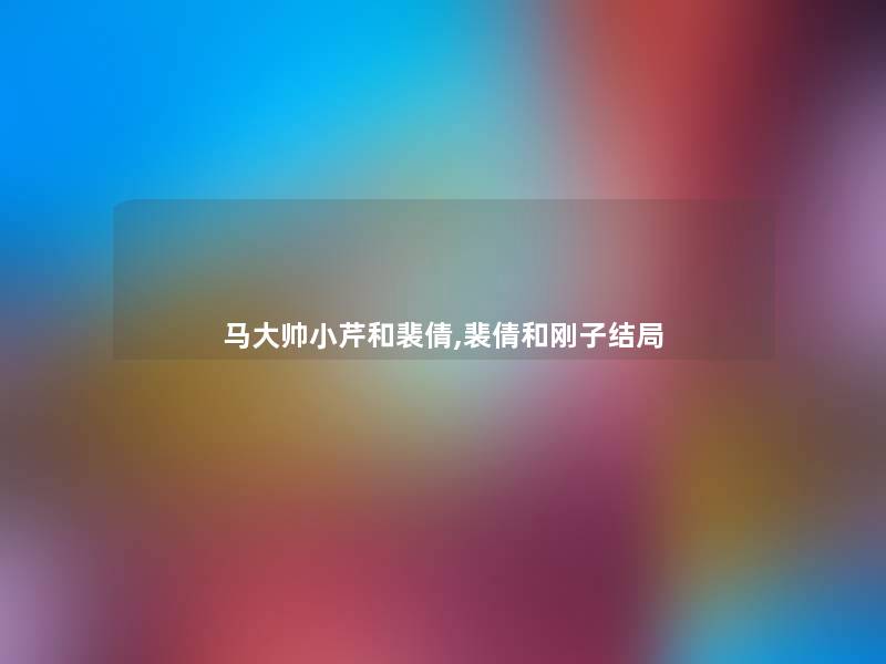 马大帅小芹和裴倩,裴倩和刚子结局 马大帅小芹和裴倩,裴倩和刚子结局