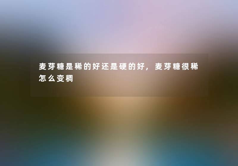 麦芽糖是稀的好还是硬的好,麦芽糖很稀怎么变稠 麦芽糖是稀的好还是硬的好,麦芽糖很稀怎么变稠