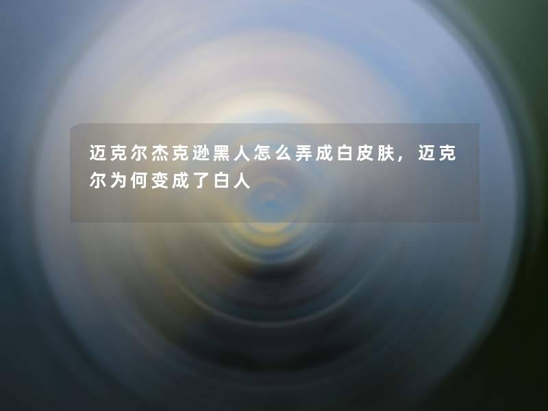 迈克尔杰克逊黑人怎么弄成白皮肤,迈克尔为何变成了白人 迈克尔杰克逊黑人怎么弄成白皮肤,迈克尔为何变成了白人