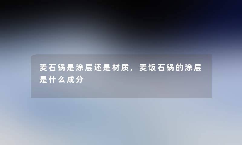 麦石锅是涂层还是材质,麦饭石锅的涂层是什么成分