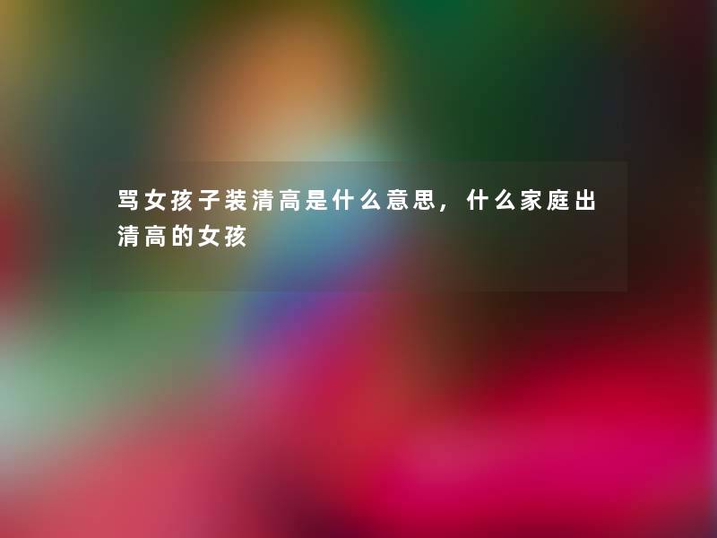骂女孩子装清高是什么意思,什么家庭出清高的女孩 骂女孩子装清高是什么意思,什么家庭出清高的女孩
