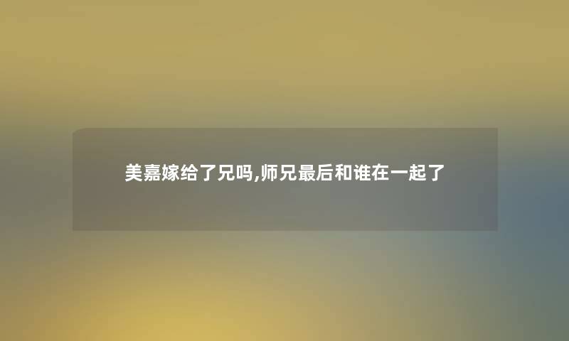 美嘉嫁给了兄吗,师兄这里要说和谁在一起了 美嘉嫁给了兄吗,师兄这里要说和谁在一起了