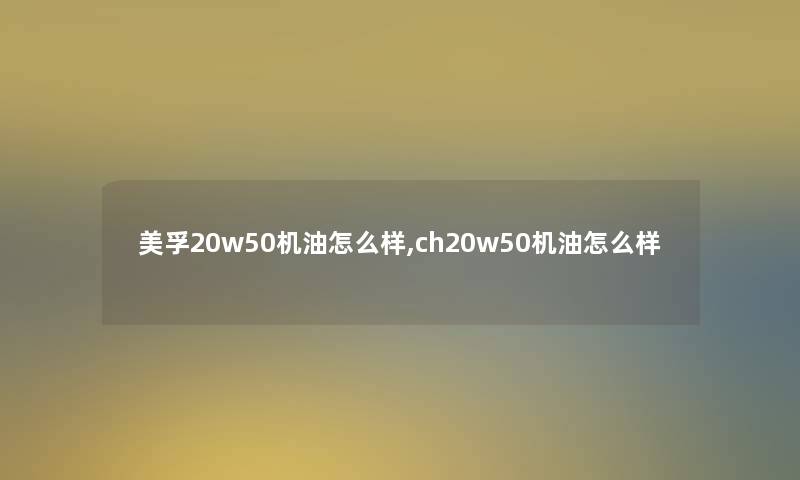 美孚20w50机油怎么样,ch20w50机油怎么样 美孚20w50机油怎么样,ch20w50机油怎么样