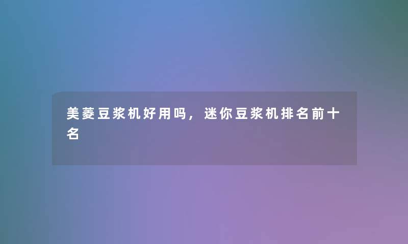 美菱豆浆机好用吗,迷你豆浆机推荐前十名 美菱豆浆机好用吗,迷你豆浆机推荐前十名