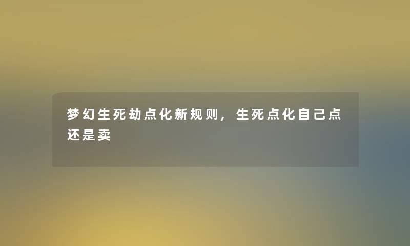 梦幻生死劫点化新规则,生死点化自己点还是卖 梦幻生死劫点化新规则,生死点化自己点还是卖