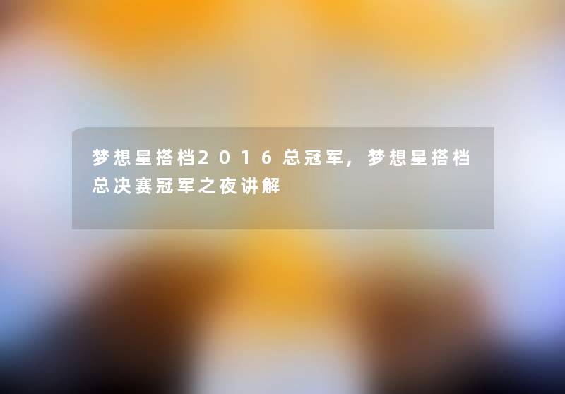 梦想星搭档2016总冠军,梦想星搭档总决赛冠军之夜讲解