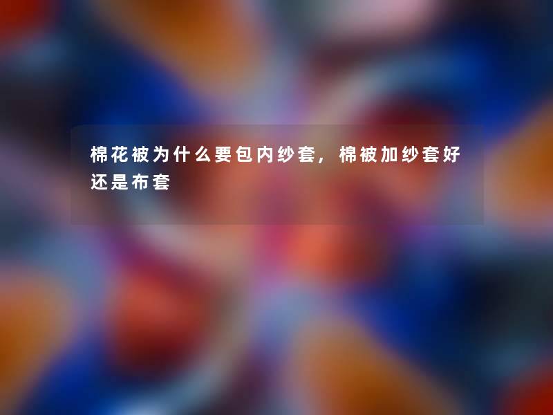 棉花被为什么要包内纱套,棉被加纱套好还是布套 棉花被为什么要包内纱套,棉被加纱套好还是布套
