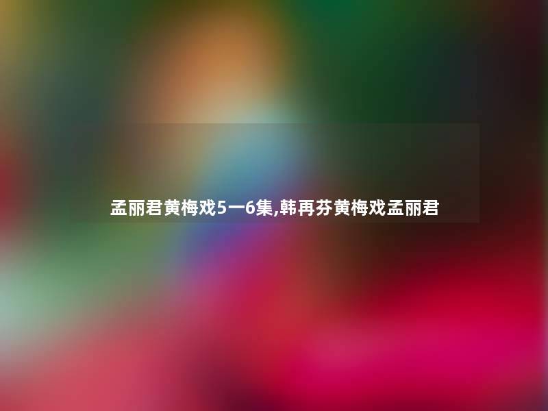 孟丽君黄梅戏5一6集,韩再芬黄梅戏孟丽君 孟丽君黄梅戏5一6集,韩再芬黄梅戏孟丽君