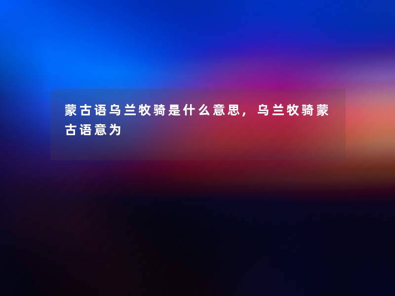 蒙古语乌兰牧骑是什么意思,乌兰牧骑蒙古语意为 蒙古语乌兰牧骑是什么意思,乌兰牧骑蒙古语意为