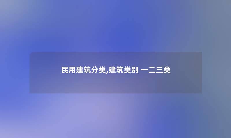 民用建筑分类,建筑类别 一二三类 民用建筑分类,建筑类别 一二三类