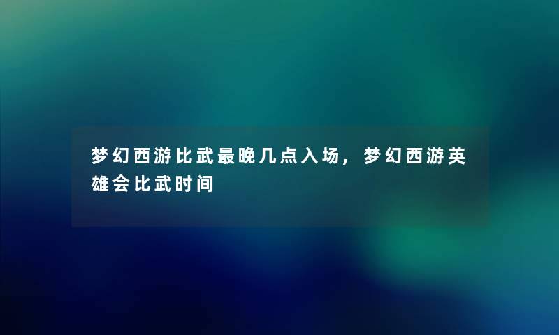 梦幻西游比武晚几点入场,梦幻西游英雄会比武时间 梦幻西游比武晚几点入场,梦幻西游英雄会比武时间