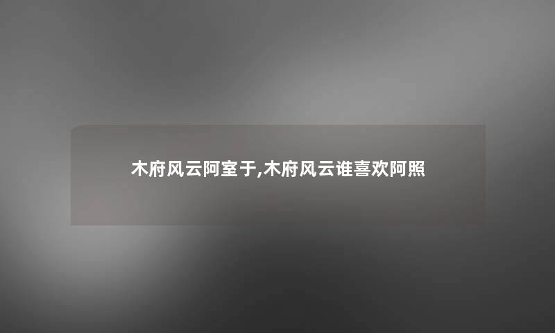 木府风云阿室于,木府风云谁喜欢阿照