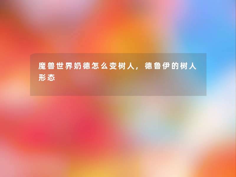 魔兽世界奶德怎么变树人,德鲁伊的树人形态 魔兽世界奶德怎么变树人,德鲁伊的树人形态