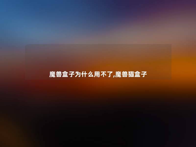 魔兽盒子为什么用不了,魔兽猫盒子 魔兽盒子为什么用不了,魔兽猫盒子