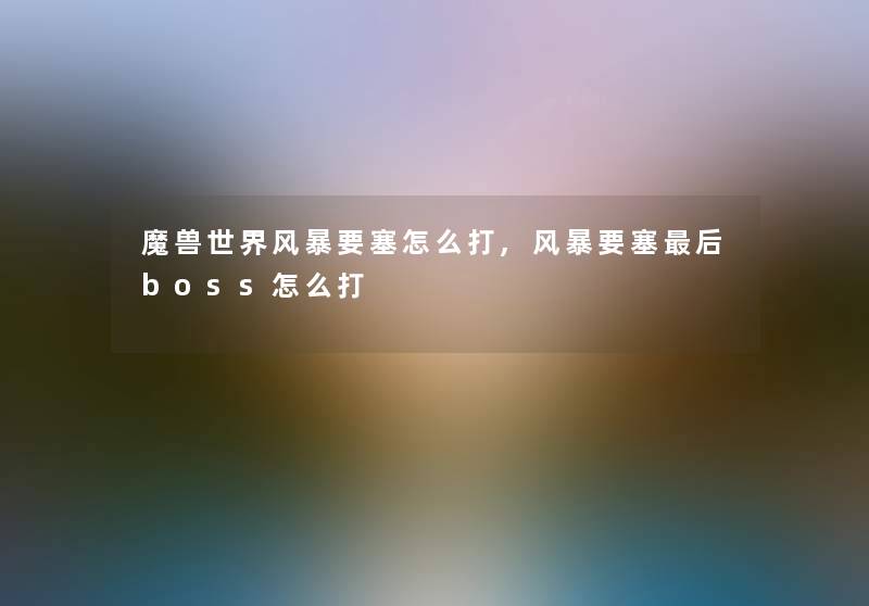 魔兽世界风暴要塞怎么打,风暴要塞这里要说boss怎么打 魔兽世界风暴要塞怎么打,风暴要塞这里要说boss怎么打
