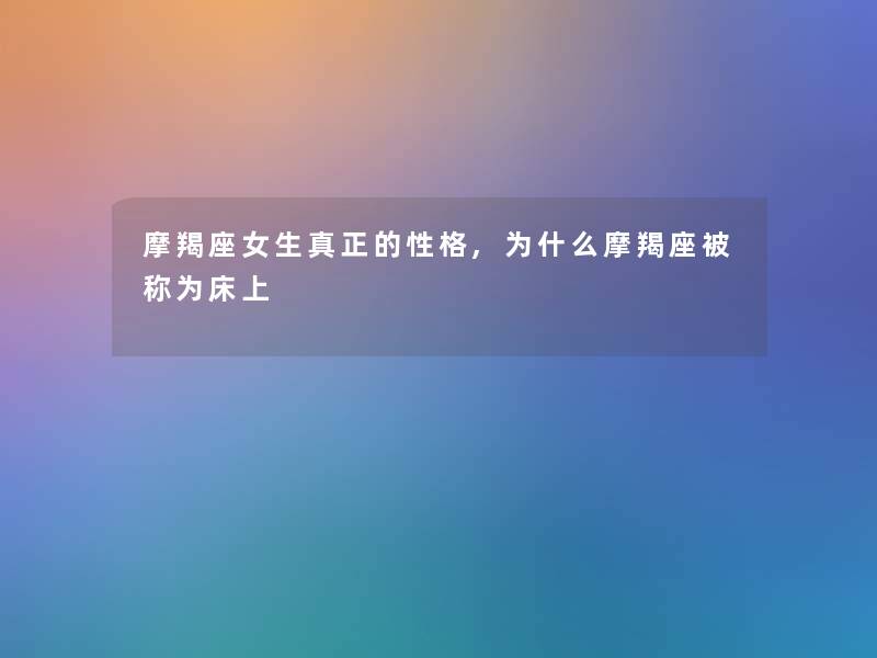 摩羯座女生真正的性格,为什么摩羯座被称为床上 摩羯座女生真正的性格,为什么摩羯座被称为床上