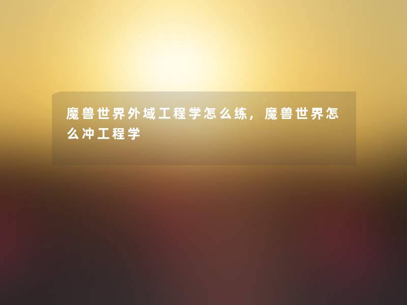 魔兽世界外域工程学怎么练,魔兽世界怎么冲工程学 魔兽世界外域工程学怎么练,魔兽世界怎么冲工程学