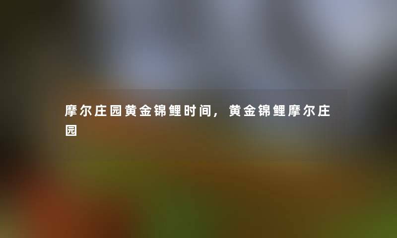 摩尔庄园黄金锦鲤时间,黄金锦鲤摩尔庄园 摩尔庄园黄金锦鲤时间,黄金锦鲤摩尔庄园