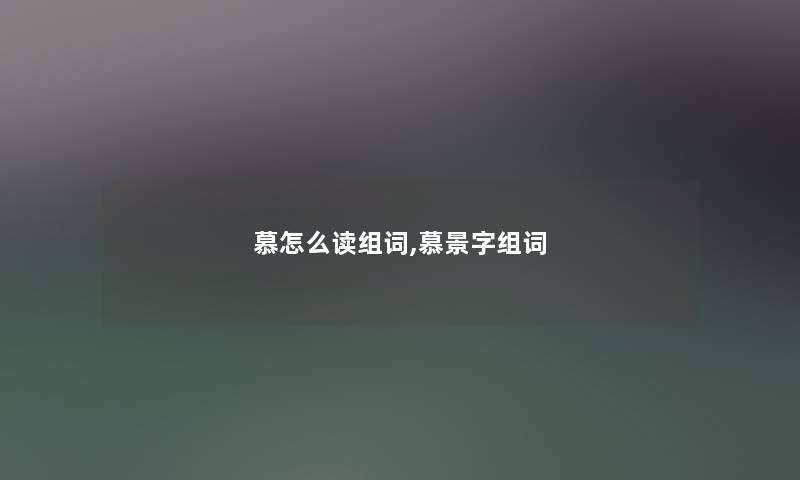 慕怎么读组词,慕景字组词 慕怎么读组词,慕景字组词