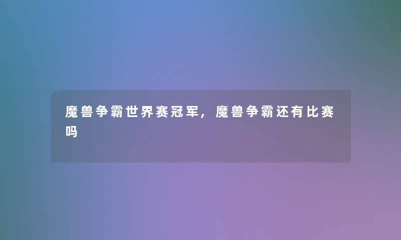 魔兽争霸世界赛冠军,魔兽争霸还有比赛吗 魔兽争霸世界赛冠军,魔兽争霸还有比赛吗