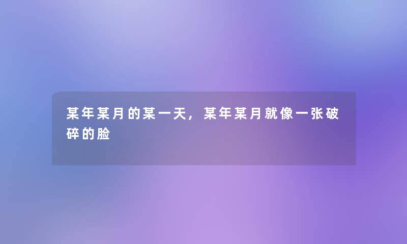 某年某月的某一天,某年某月就像一张破碎的脸 某年某月的某一天,某年某月就像一张破碎的脸