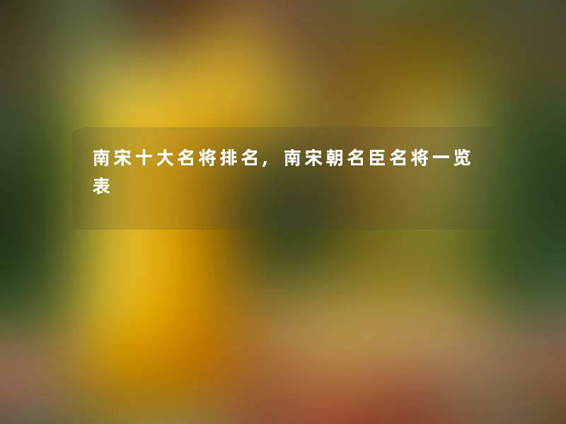 南宋一些名将推荐,南宋朝名臣名将一览表