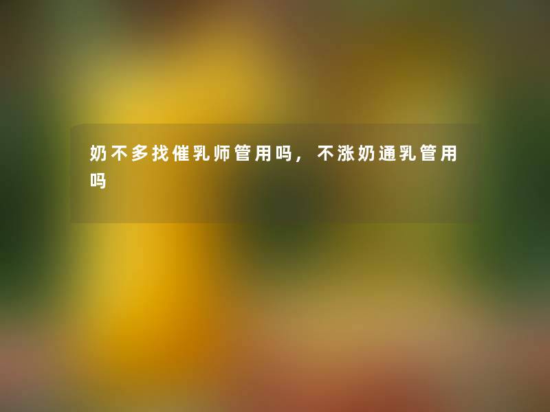奶不多找催乳师管用吗,不涨奶通乳管用吗 奶不多找催乳师管用吗,不涨奶通乳管用吗