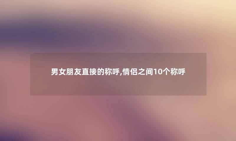男女朋友直接的称呼,情侣之间10个称呼 男女朋友直接的称呼,情侣之间10个称呼