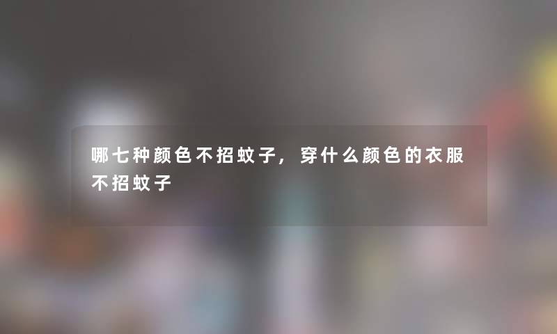 哪七种颜色不招蚊子,穿什么颜色的衣服不招蚊子 哪七种颜色不招蚊子,穿什么颜色的衣服不招蚊子
