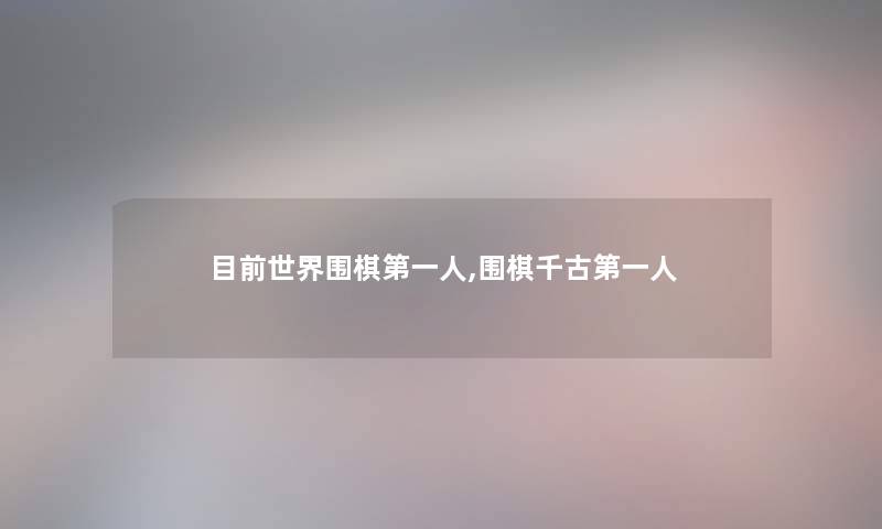 目前世界围棋第一人,围棋千古第一人 目前世界围棋第一人,围棋千古第一人