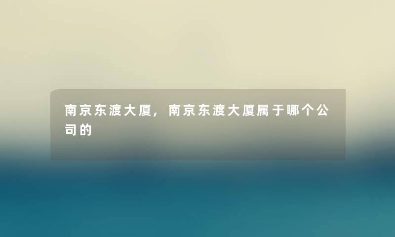 南京东渡大厦,南京东渡大厦属于哪个公司的 南京东渡大厦,南京东渡大厦属于哪个公司的