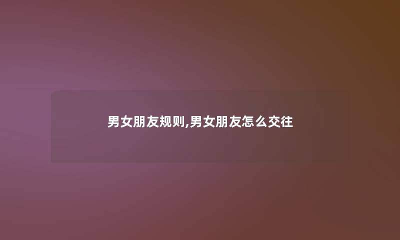 男女朋友规则,男女朋友怎么交往 男女朋友规则,男女朋友怎么交往