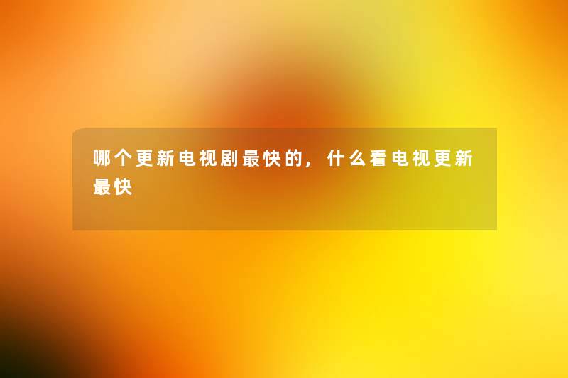 哪个更新电视剧快的,什么看电视更新快 哪个更新电视剧快的,什么看电视更新快