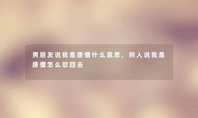 男朋友说我是唐僧什么意思,别人说我是唐僧怎么怼回去 男朋友说我是唐僧什么意思,别人说我是唐僧怎么怼回去