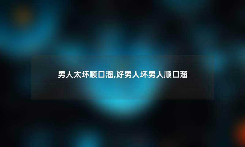 男人太坏顺口溜,好男人坏男人顺口溜 男人太坏顺口溜,好男人坏男人顺口溜