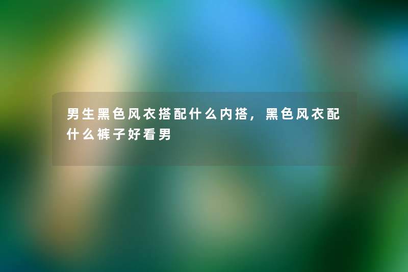 男生黑色风衣搭配什么内搭,黑色风衣配什么裤子好看男