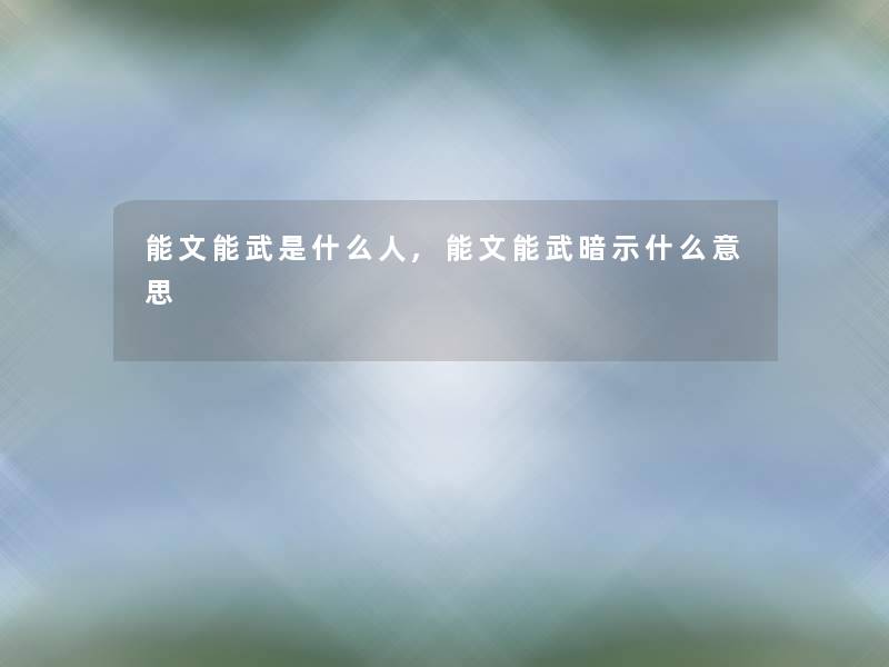能文能武是什么人,能文能武暗示什么意思 能文能武是什么人,能文能武暗示什么意思
