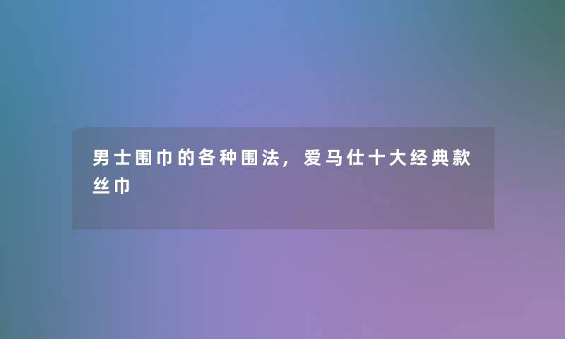 男士围巾的各种围法,爱马仕一些经典款丝巾 男士围巾的各种围法,爱马仕一些经典款丝巾