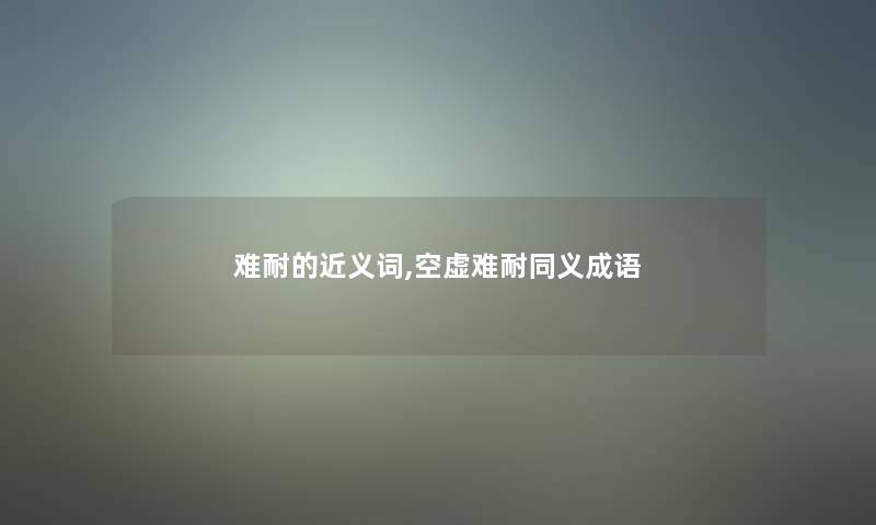 难耐的近义词,空虚难耐同义成语 难耐的近义词,空虚难耐同义成语