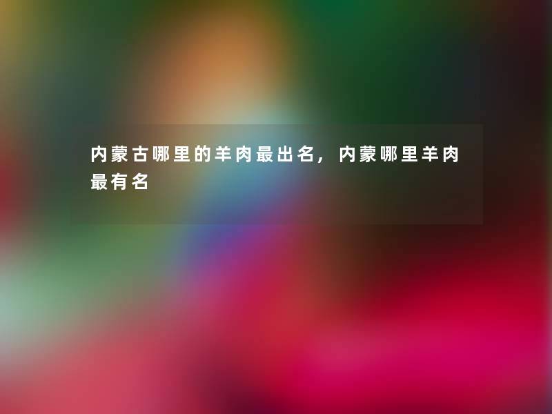 内蒙古哪里的羊肉出名,内蒙哪里羊肉有名 内蒙古哪里的羊肉出名,内蒙哪里羊肉有名