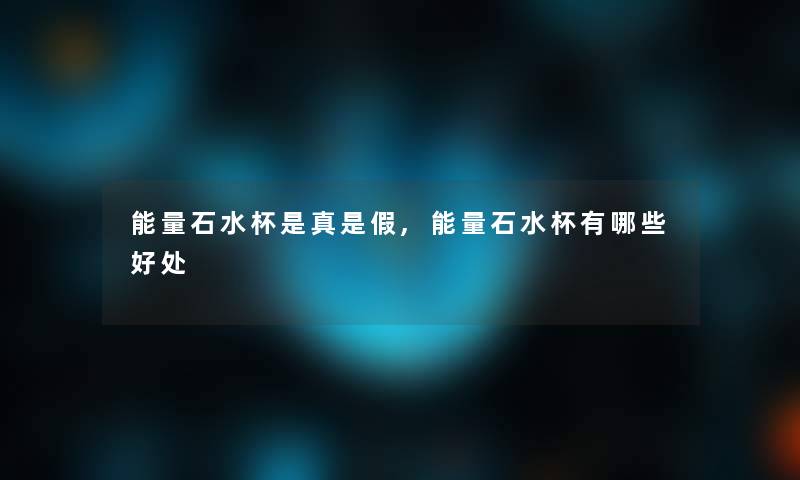 能量石水杯是真是假,能量石水杯有哪些好处 能量石水杯是真是假,能量石水杯有哪些好处