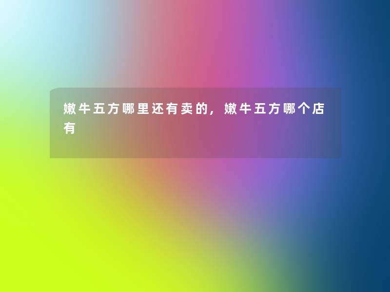 嫩牛五方哪里还有卖的,嫩牛五方哪个店有 嫩牛五方哪里还有卖的,嫩牛五方哪个店有