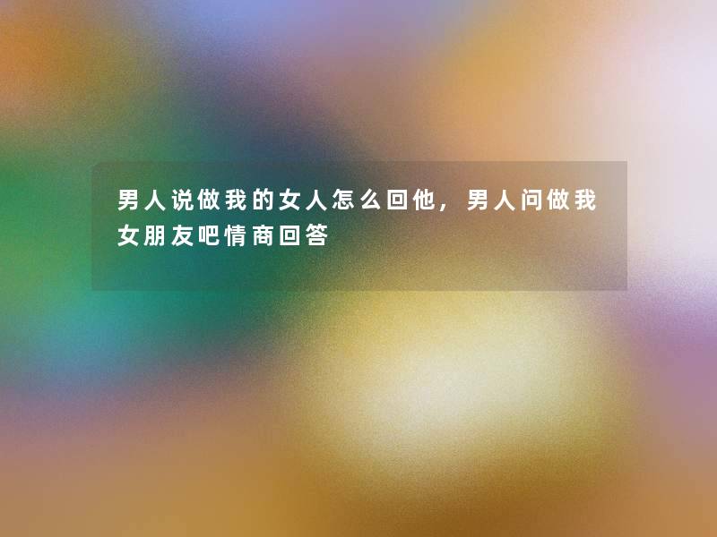 男人说做我的女人怎么回他,男人问做我女朋友吧情商回答 男人说做我的女人怎么回他,男人问做我女朋友吧情商回答