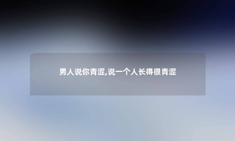 男人说你青涩,说一个人长得很青涩 男人说你青涩,说一个人长得很青涩