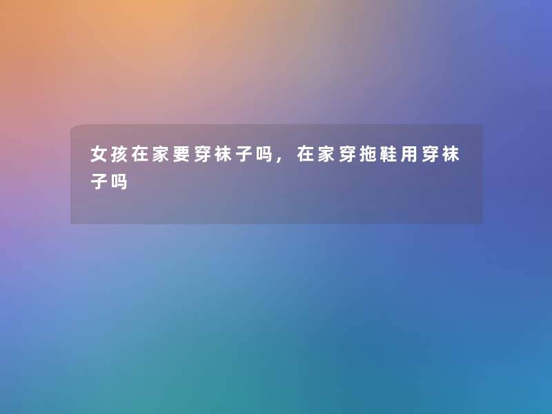 女孩在家要穿袜子吗,在家穿拖鞋用穿袜子吗 女孩在家要穿袜子吗,在家穿拖鞋用穿袜子吗