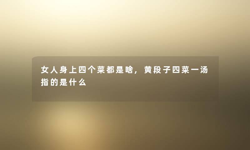 女人身上四个菜都是啥,黄段子四菜一汤指的是什么 女人身上四个菜都是啥,黄段子四菜一汤指的是什么