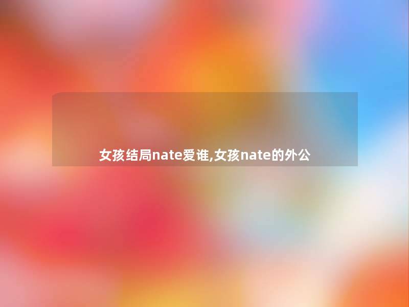 女孩结局nate爱谁,女孩nate的外公 女孩结局nate爱谁,女孩nate的外公